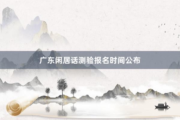 广东闲居话测验报名时间公布