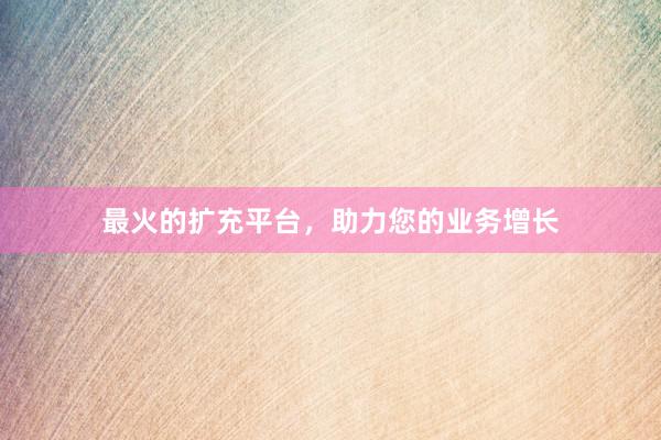 最火的扩充平台，助力您的业务增长