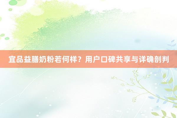 宜品益膳奶粉若何样？用户口碑共享与详确剖判