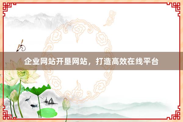 企业网站开垦网站，打造高效在线平台