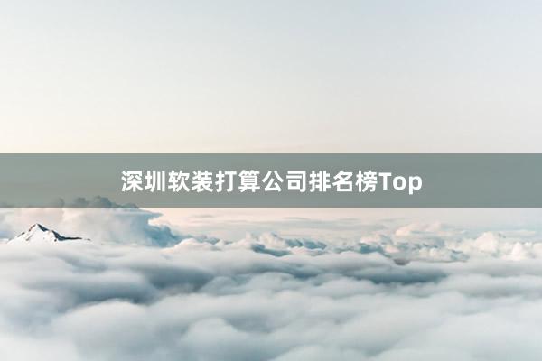 深圳软装打算公司排名榜Top