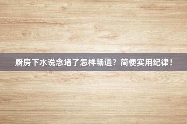 厨房下水说念堵了怎样畅通？简便实用纪律！