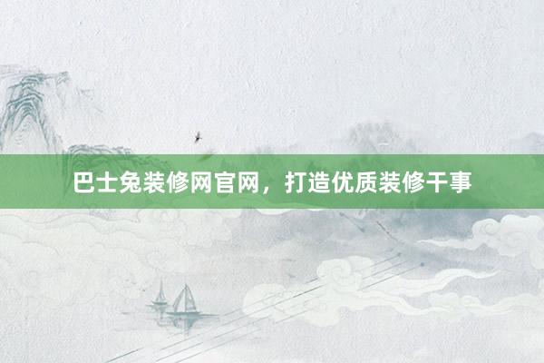 巴士兔装修网官网，打造优质装修干事