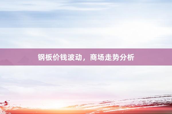 钢板价钱波动，商场走势分析