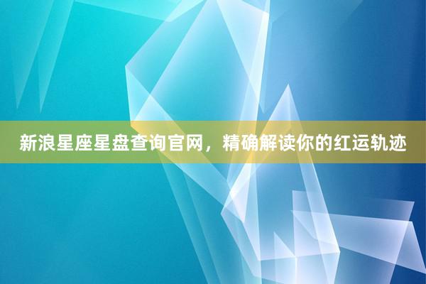 新浪星座星盘查询官网，精确解读你的红运轨迹