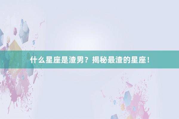 什么星座是渣男？揭秘最渣的星座！