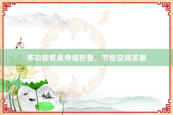 多功能餐桌伸缩折叠，节俭空间策画