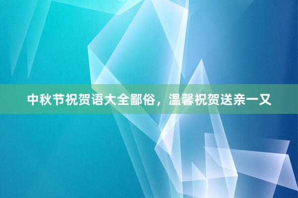 中秋节祝贺语大全鄙俗，温馨祝贺送亲一又