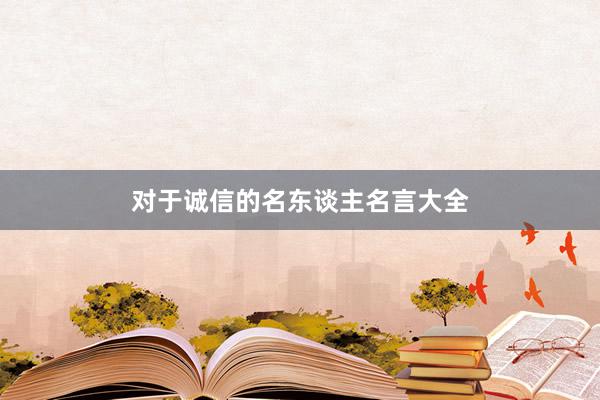 对于诚信的名东谈主名言大全