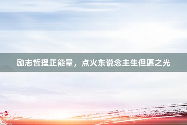 励志哲理正能量，点火东说念主生但愿之光