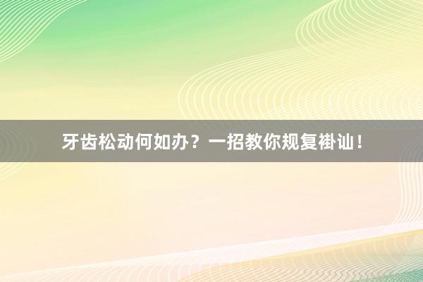 牙齿松动何如办？一招教你规复褂讪！