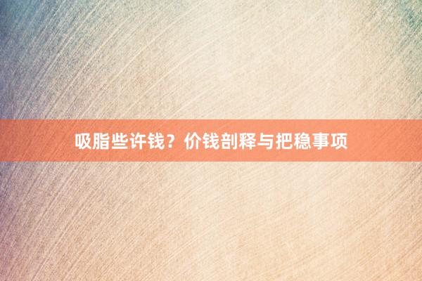 吸脂些许钱？价钱剖释与把稳事项