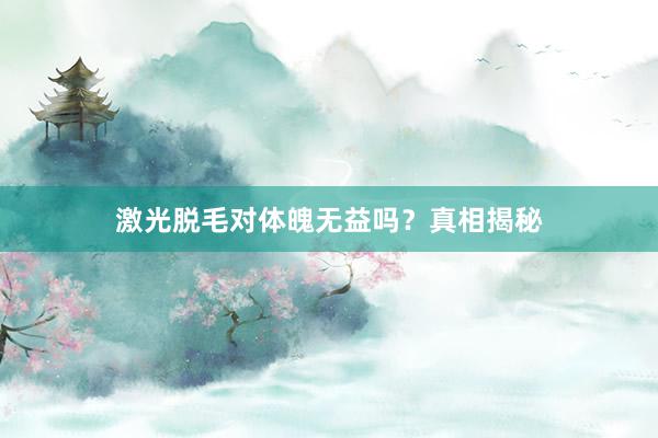 激光脱毛对体魄无益吗？真相揭秘