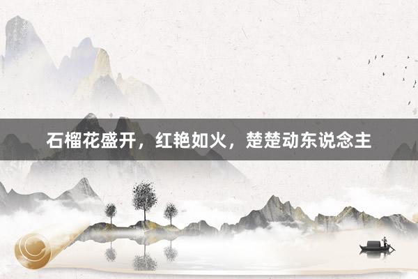 石榴花盛开，红艳如火，楚楚动东说念主