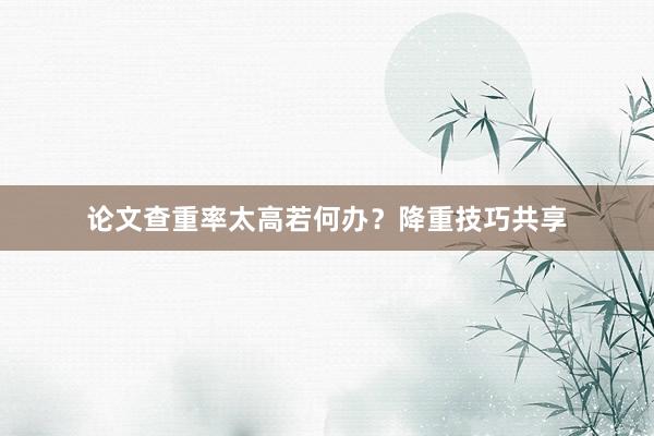 论文查重率太高若何办？降重技巧共享