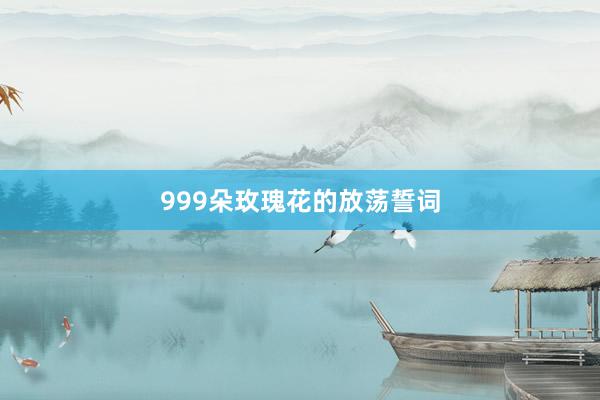 999朵玫瑰花的放荡誓词