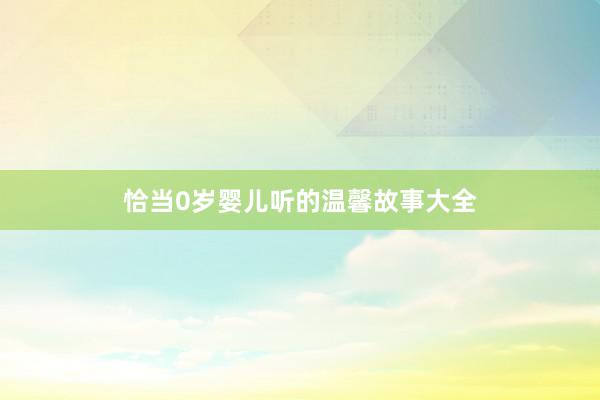 恰当0岁婴儿听的温馨故事大全